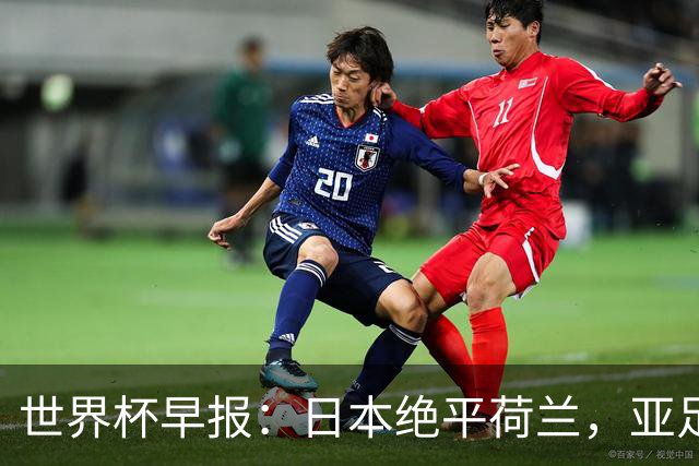 世界杯早报：日本绝平荷兰，亚足联球队仍不败 德国7-1大胜库拉索