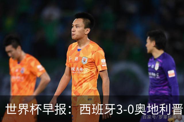 世界杯早报：西班牙3-0奥地利晋级16强，时隔16年淘汰赛再取胜