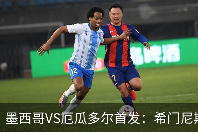 墨西哥VS厄瓜多尔首发：希门尼斯先发 帕乔凯塞多出战