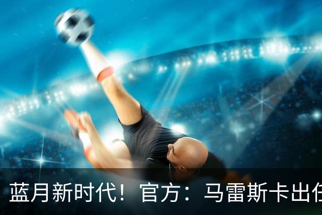 蓝月新时代！官方：马雷斯卡出任曼城主帅，接替瓜迪奥拉
