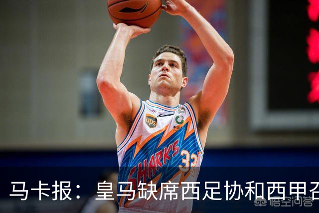 马卡报：皇马缺席西足协和西甲召开的高规格会议，原因未知