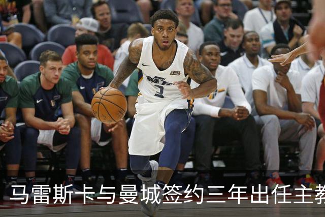 马雷斯卡与曼城签约三年出任主教练，曼城迎来阵容与战术双重变革