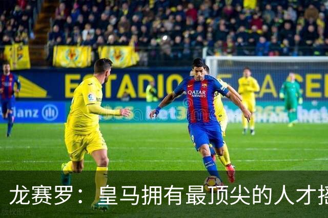 龙赛罗：皇马拥有最顶尖的人才摇篮，但很难再留住自家培养的天才